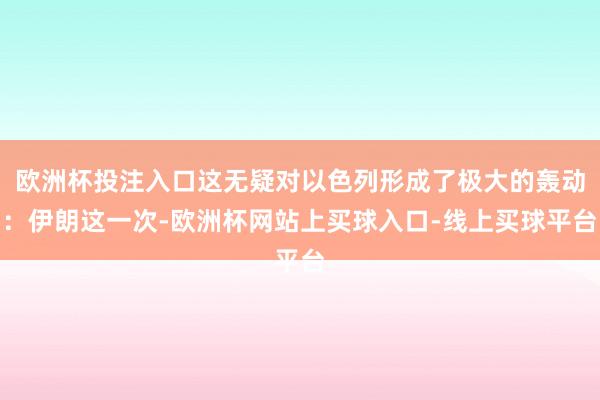 欧洲杯投注入口这无疑对以色列形成了极大的轰动：伊朗这一次-欧洲杯网站上买球入口-线上买球平台