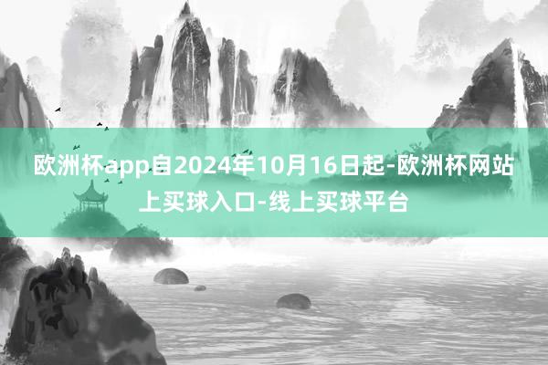 欧洲杯app自2024年10月16日起-欧洲杯网站上买球入口-线上买球平台
