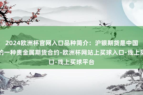 2024欧洲杯官网入口品种简介：沪银期货是中国商场上的一种贵金属期货合约-欧洲杯网站上买球入口-线上买球平台
