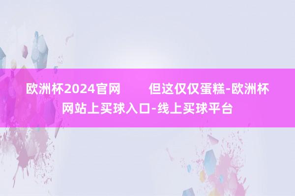 欧洲杯2024官网        但这仅仅蛋糕-欧洲杯网站上买球入口-线上买球平台