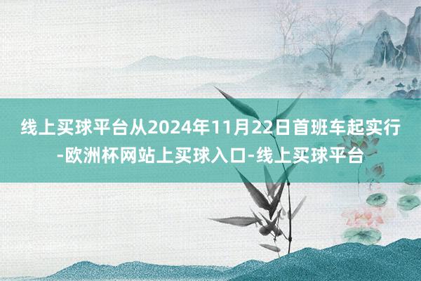 线上买球平台从2024年11月22日首班车起实行-欧洲杯网站上买球入口-线上买球平台