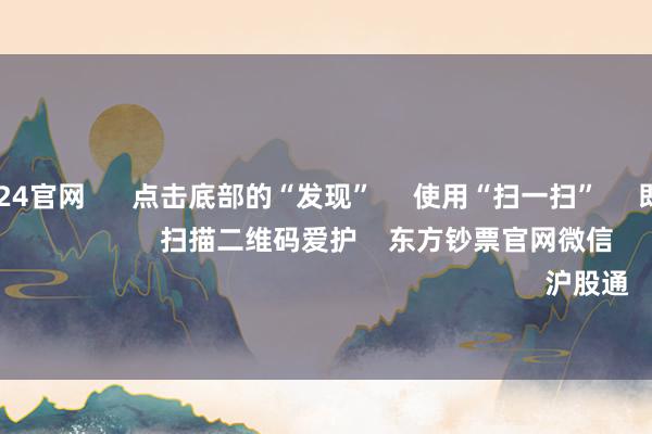 欧洲杯2024官网 点击底部的“发现” 使用“扫一扫” 即可将网页共享至一又友圈 扫描二维码爱护 东方钞票官网微信 沪股通 深股通