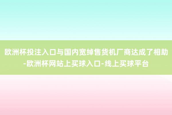 欧洲杯投注入口与国内宽绰售货机厂商达成了相助-欧洲杯网站上买球入口-线上买球平台