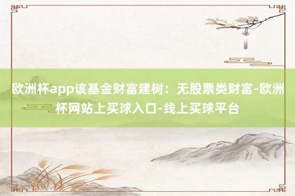 欧洲杯app该基金财富建树：无股票类财富-欧洲杯网站上买球入口-线上买球平台