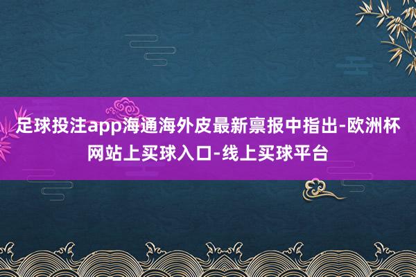 足球投注app海通海外皮最新禀报中指出-欧洲杯网站上买球入口-线上买球平台
