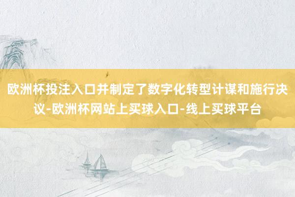 欧洲杯投注入口并制定了数字化转型计谋和施行决议-欧洲杯网站上买球入口-线上买球平台