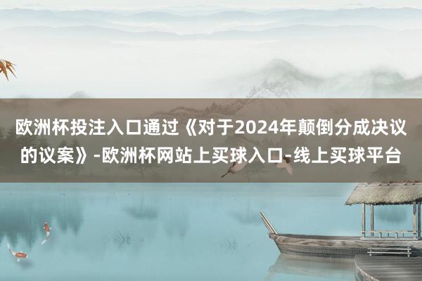 欧洲杯投注入口通过《对于2024年颠倒分成决议的议案》-欧洲杯网站上买球入口-线上买球平台