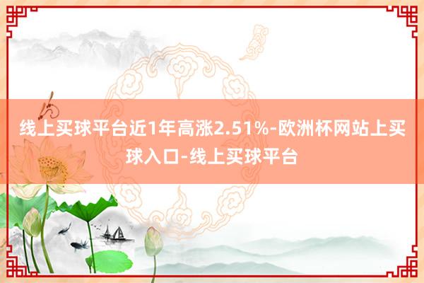 线上买球平台近1年高涨2.51%-欧洲杯网站上买球入口-线上买球平台