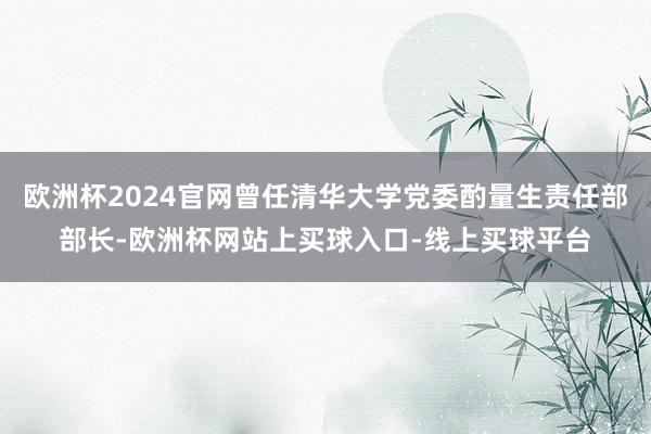 欧洲杯2024官网曾任清华大学党委酌量生责任部部长-欧洲杯网站上买球入口-线上买球平台