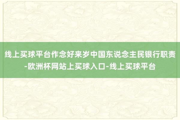 线上买球平台作念好来岁中国东说念主民银行职责-欧洲杯网站上买球入口-线上买球平台