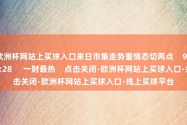 欧洲杯网站上买球入口来日市集走势重情态切两点 978 12-09 19:28 一财最热 点击关闭-欧洲杯网站上买球入口-线上买球平台