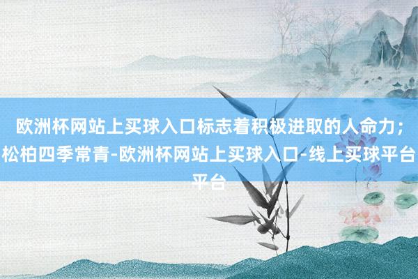 欧洲杯网站上买球入口标志着积极进取的人命力；松柏四季常青-欧洲杯网站上买球入口-线上买球平台