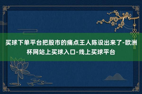 买球下单平台把股市的痛点王人陈设出来了-欧洲杯网站上买球入口-线上买球平台