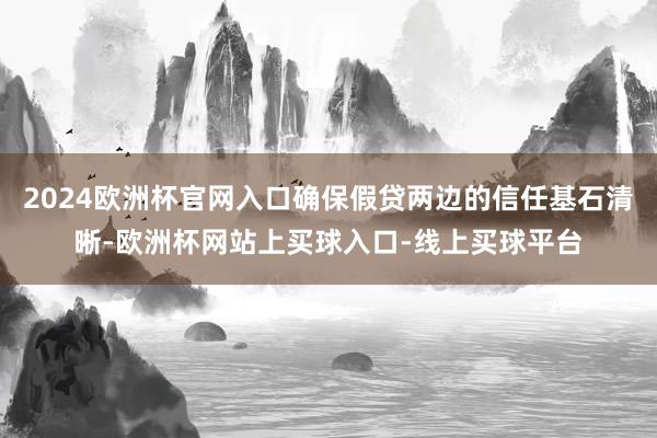 2024欧洲杯官网入口确保假贷两边的信任基石清晰-欧洲杯网站上买球入口-线上买球平台