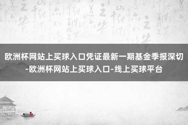 欧洲杯网站上买球入口凭证最新一期基金季报深切-欧洲杯网站上买球入口-线上买球平台