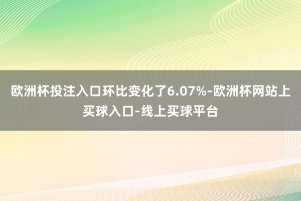 欧洲杯投注入口环比变化了6.07%-欧洲杯网站上买球入口-线上买球平台