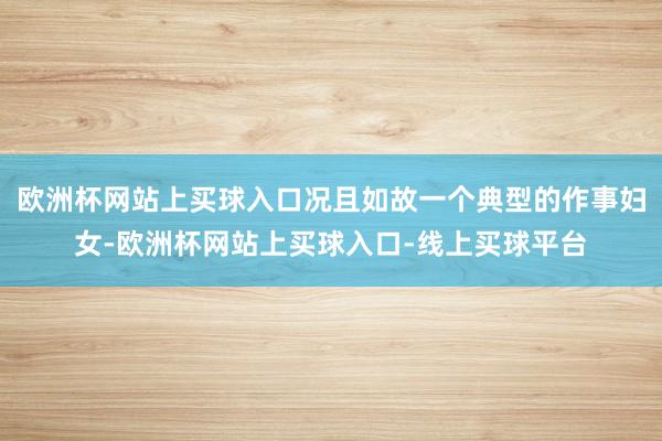 欧洲杯网站上买球入口况且如故一个典型的作事妇女-欧洲杯网站上买球入口-线上买球平台