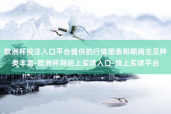 欧洲杯投注入口平台提供的行情图表和期间主见种类丰富-欧洲杯网站上买球入口-线上买球平台