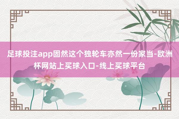 足球投注app固然这个独轮车亦然一份家当-欧洲杯网站上买球入口-线上买球平台
