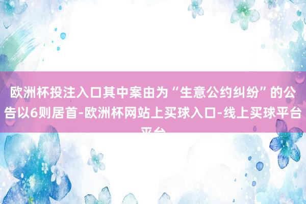 欧洲杯投注入口其中案由为“生意公约纠纷”的公告以6则居首-欧洲杯网站上买球入口-线上买球平台