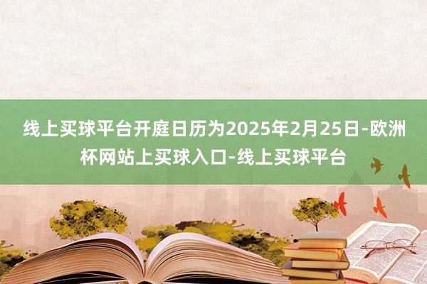 线上买球平台开庭日历为2025年2月25日-欧洲杯网站上买球入口-线上买球平台