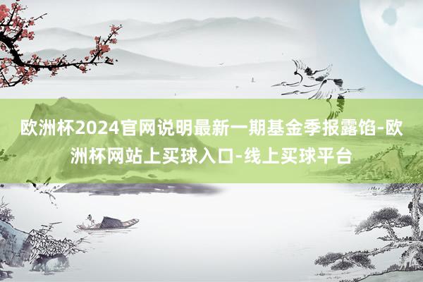 欧洲杯2024官网说明最新一期基金季报露馅-欧洲杯网站上买球入口-线上买球平台