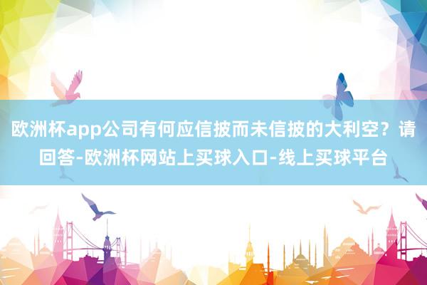 欧洲杯app公司有何应信披而未信披的大利空？请回答-欧洲杯网站上买球入口-线上买球平台