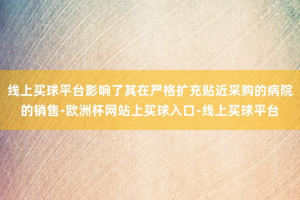 线上买球平台影响了其在严格扩充贴近采购的病院的销售-欧洲杯网站上买球入口-线上买球平台