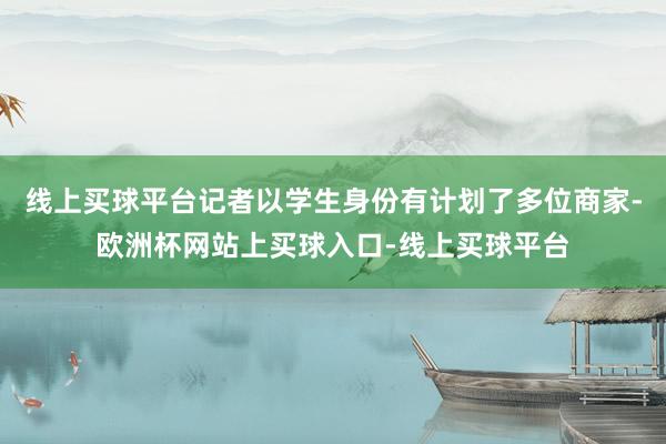 线上买球平台记者以学生身份有计划了多位商家-欧洲杯网站上买球入口-线上买球平台