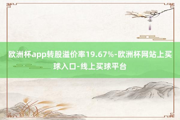 欧洲杯app转股溢价率19.67%-欧洲杯网站上买球入口-线上买球平台