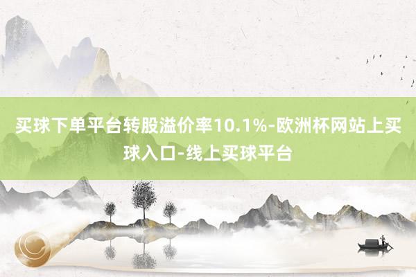 买球下单平台转股溢价率10.1%-欧洲杯网站上买球入口-线上买球平台