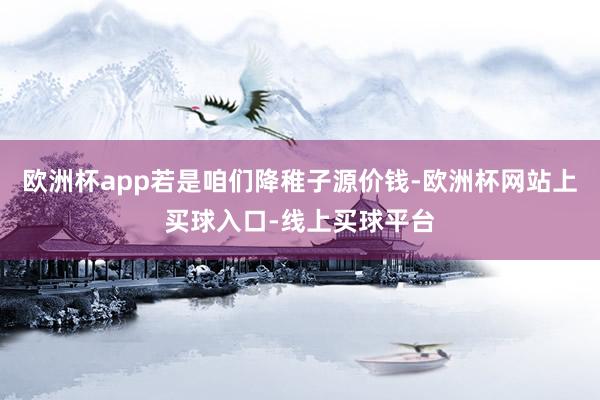 欧洲杯app若是咱们降稚子源价钱-欧洲杯网站上买球入口-线上买球平台