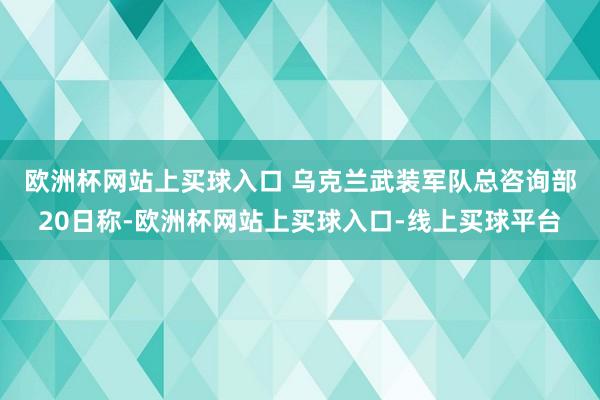 欧洲杯网站上买球入口 　　乌克兰武装军队总咨询部20日称-欧洲杯网站上买球入口-线上买球平台