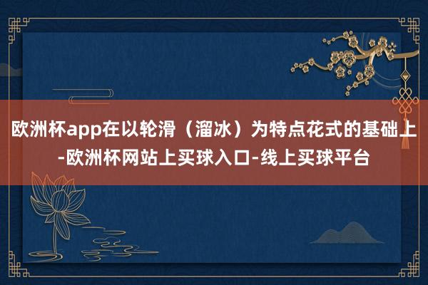 欧洲杯app在以轮滑（溜冰）为特点花式的基础上-欧洲杯网站上买球入口-线上买球平台
