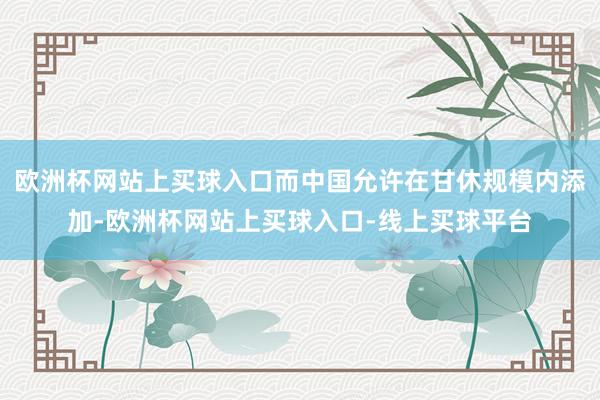 欧洲杯网站上买球入口而中国允许在甘休规模内添加-欧洲杯网站上买球入口-线上买球平台