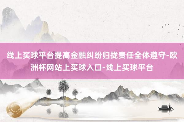 线上买球平台提高金融纠纷归拢责任全体遵守-欧洲杯网站上买球入口-线上买球平台