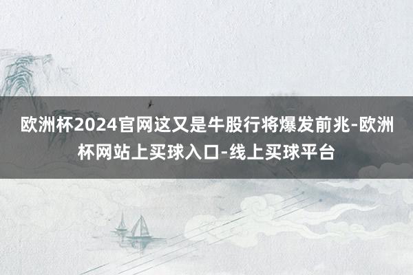 欧洲杯2024官网这又是牛股行将爆发前兆-欧洲杯网站上买球入口-线上买球平台