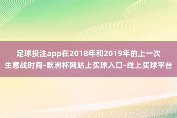 足球投注app　　在2018年和2019年的上一次生意战时间-欧洲杯网站上买球入口-线上买球平台
