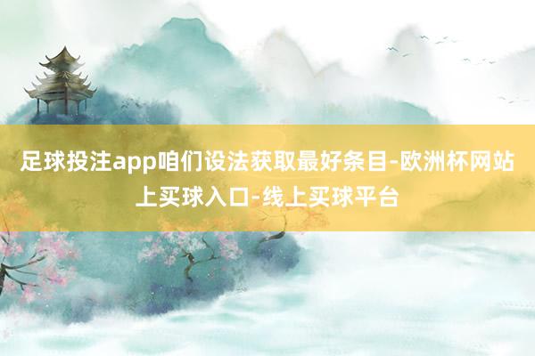 足球投注app咱们设法获取最好条目-欧洲杯网站上买球入口-线上买球平台