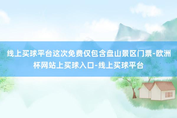 线上买球平台这次免费仅包含盘山景区门票-欧洲杯网站上买球入口-线上买球平台
