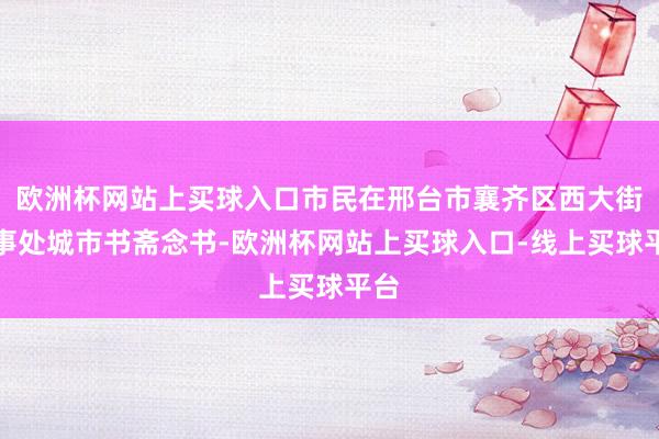 欧洲杯网站上买球入口市民在邢台市襄齐区西大街作事处城市书斋念书-欧洲杯网站上买球入口-线上买球平台