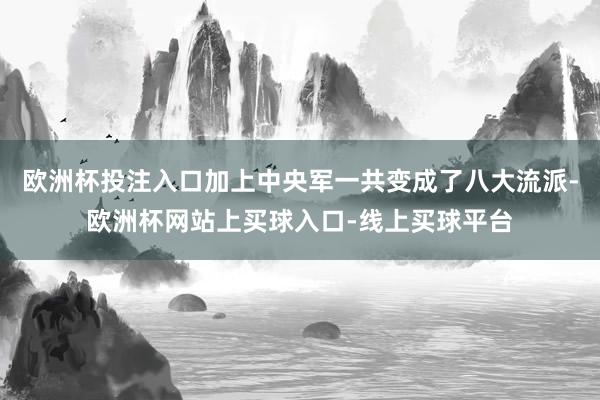 欧洲杯投注入口加上中央军一共变成了八大流派-欧洲杯网站上买球入口-线上买球平台
