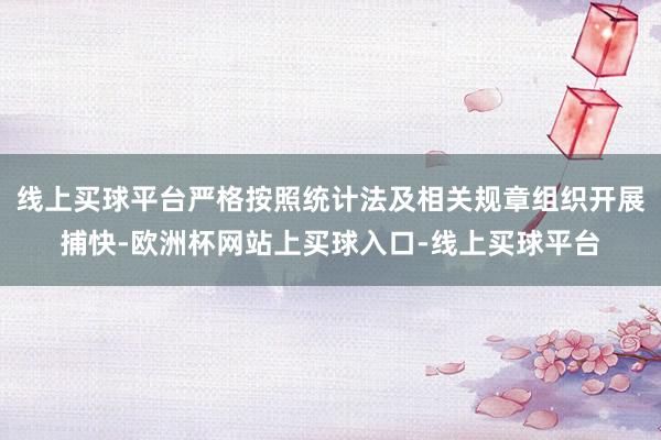 线上买球平台严格按照统计法及相关规章组织开展捕快-欧洲杯网站上买球入口-线上买球平台