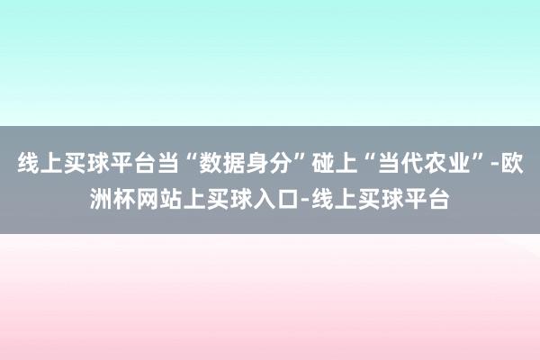 线上买球平台当“数据身分”碰上“当代农业”-欧洲杯网站上买球入口-线上买球平台