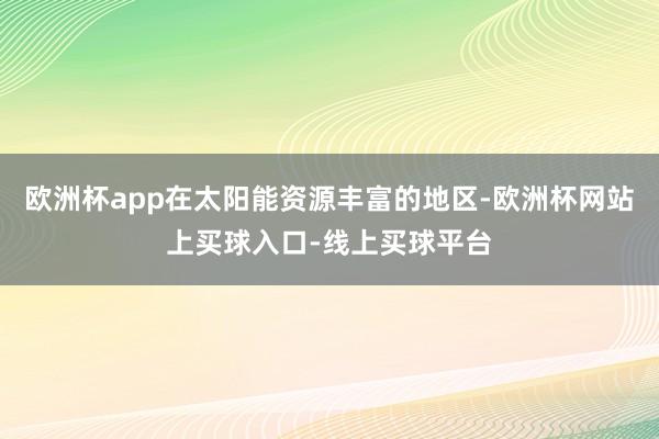 欧洲杯app在太阳能资源丰富的地区-欧洲杯网站上买球入口-线上买球平台