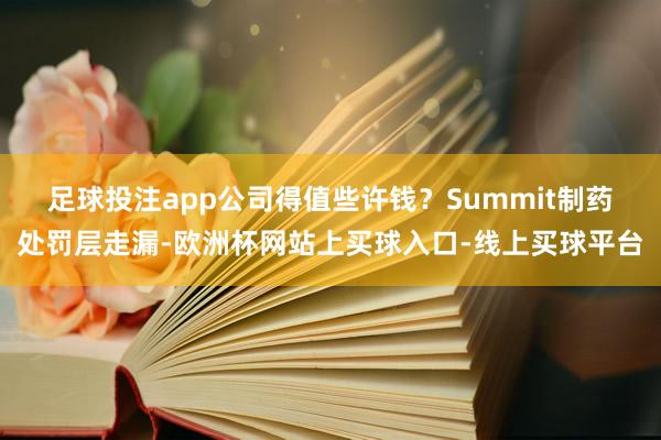 足球投注app公司得值些许钱？　　Summit制药处罚层走漏-欧洲杯网站上买球入口-线上买球平台