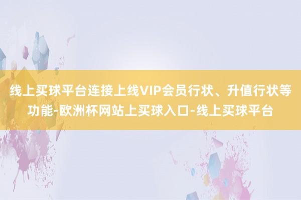 线上买球平台连接上线VIP会员行状、升值行状等功能-欧洲杯网站上买球入口-线上买球平台