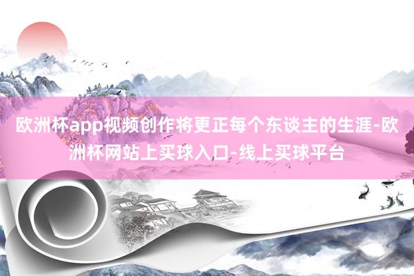 欧洲杯app视频创作将更正每个东谈主的生涯-欧洲杯网站上买球入口-线上买球平台