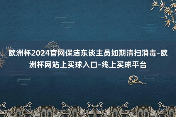 欧洲杯2024官网保洁东谈主员如期清扫消毒-欧洲杯网站上买球入口-线上买球平台