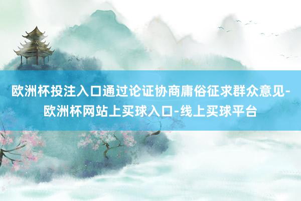 欧洲杯投注入口通过论证协商庸俗征求群众意见-欧洲杯网站上买球入口-线上买球平台
